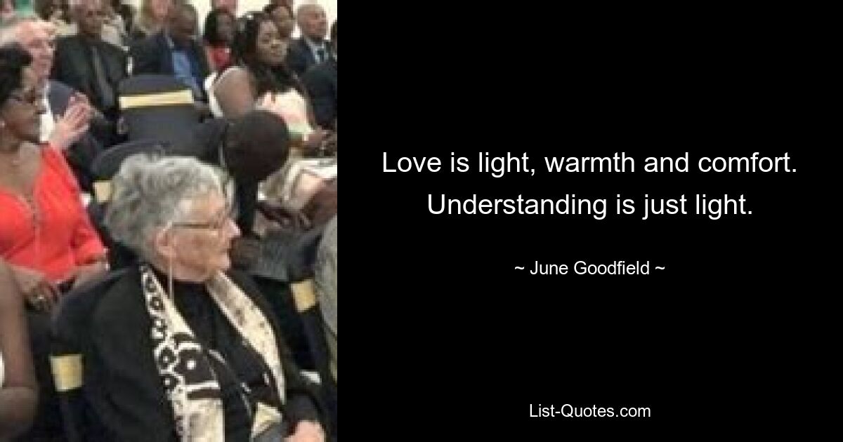 Love is light, warmth and comfort. Understanding is just light. — © June Goodfield