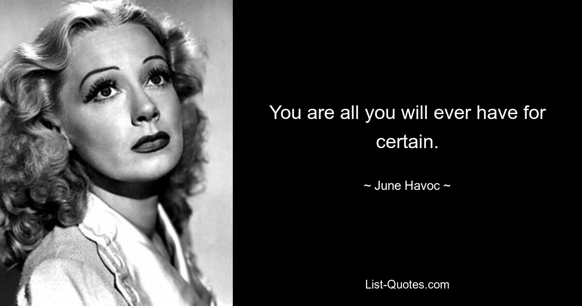 You are all you will ever have for certain. — © June Havoc