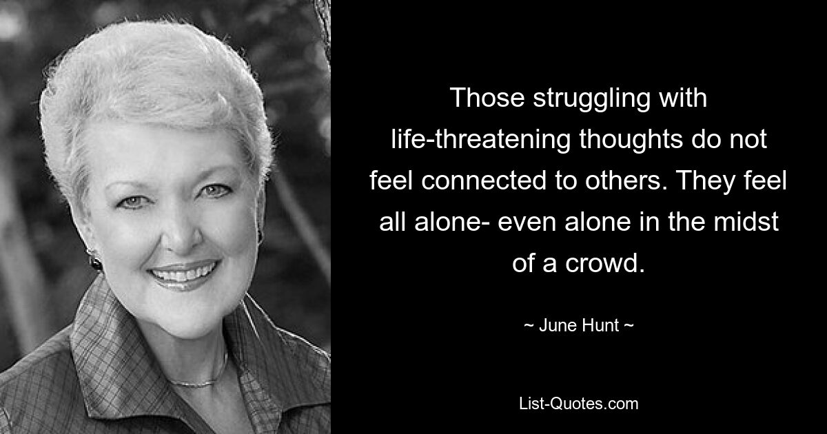 Those struggling with life-threatening thoughts do not feel connected to others. They feel all alone- even alone in the midst of a crowd. — © June Hunt