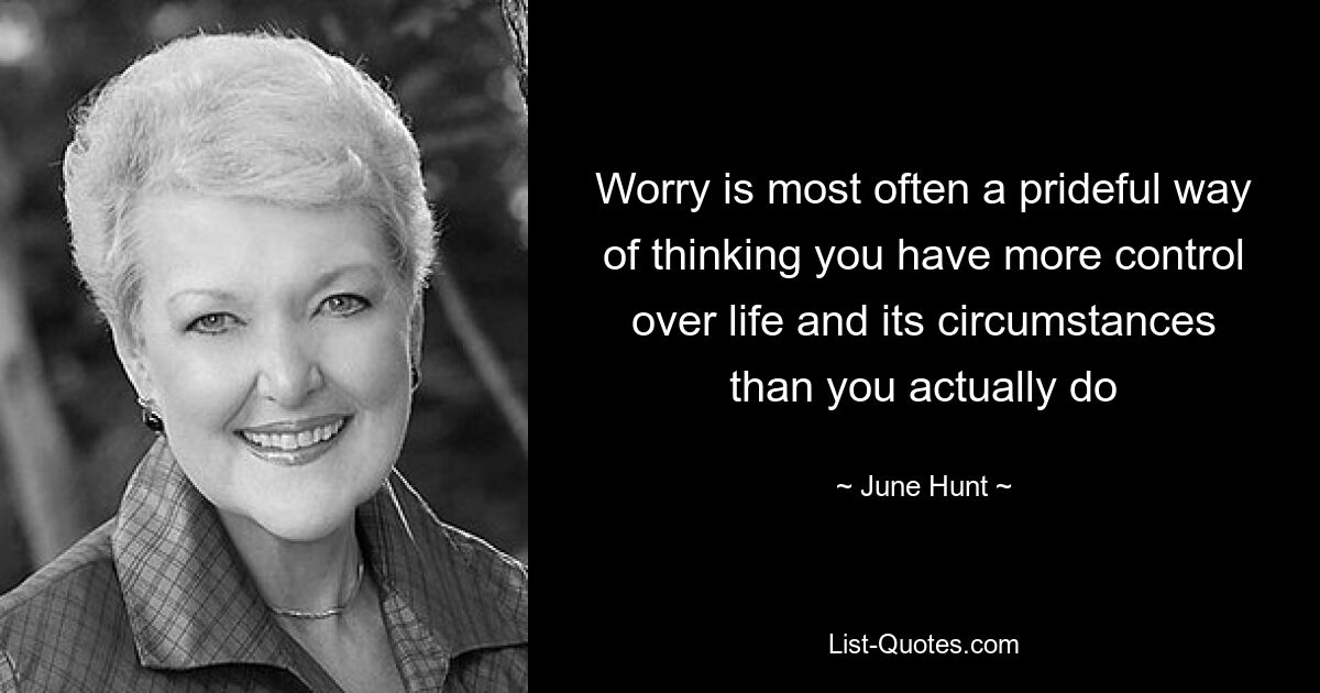 Worry is most often a prideful way of thinking you have more control over life and its circumstances than you actually do — © June Hunt