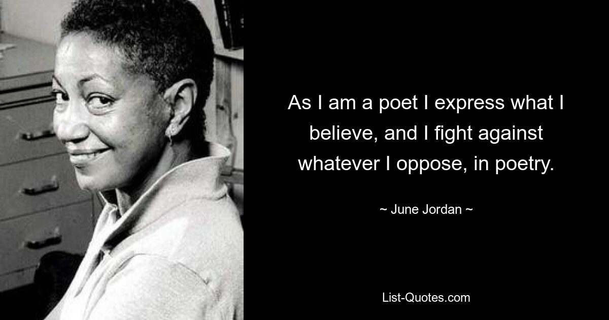 As I am a poet I express what I believe, and I fight against whatever I oppose, in poetry. — © June Jordan