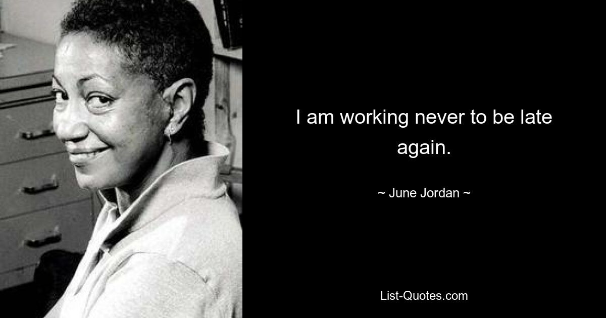 I am working never to be late again. — © June Jordan