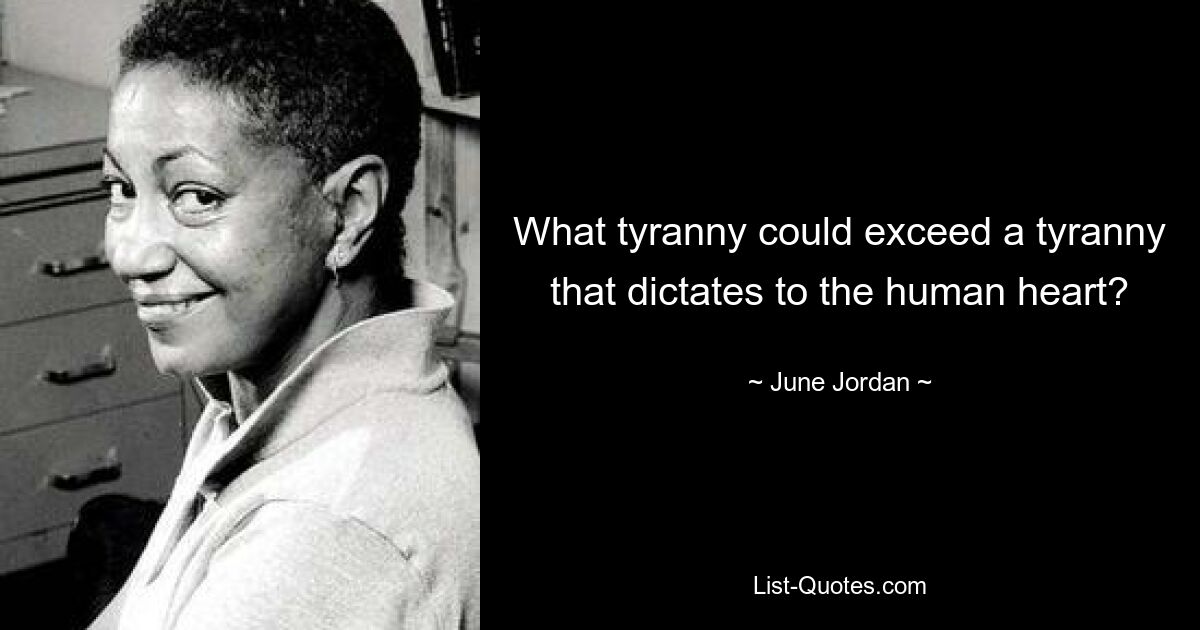 What tyranny could exceed a tyranny that dictates to the human heart? — © June Jordan