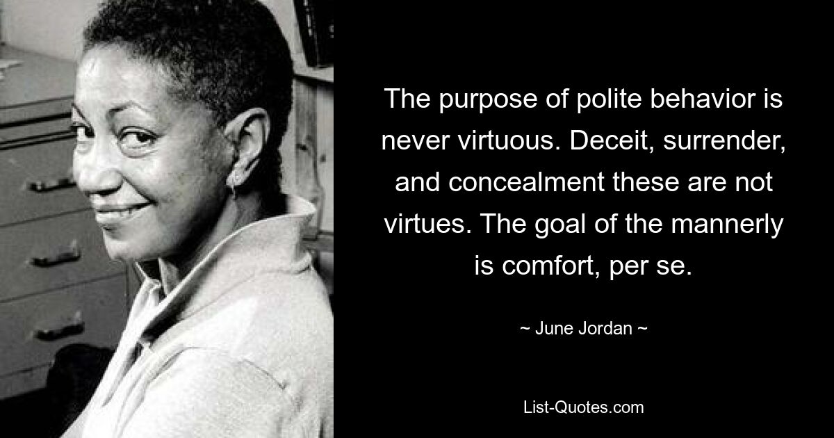 The purpose of polite behavior is never virtuous. Deceit, surrender, and concealment these are not virtues. The goal of the mannerly is comfort, per se. — © June Jordan