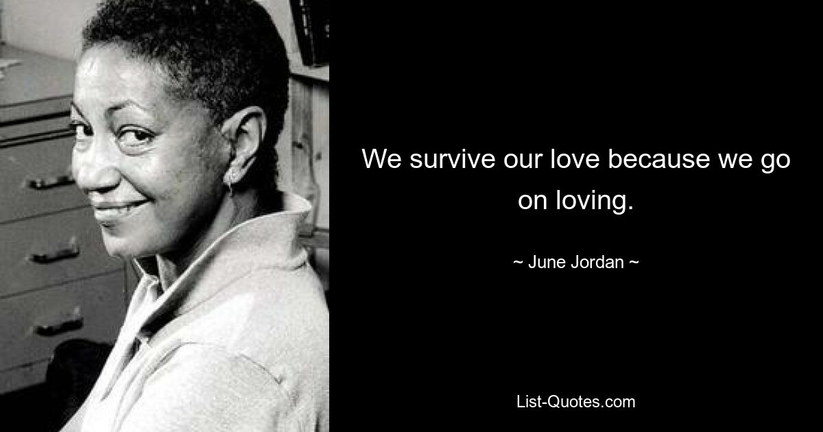 We survive our love because we go on loving. — © June Jordan