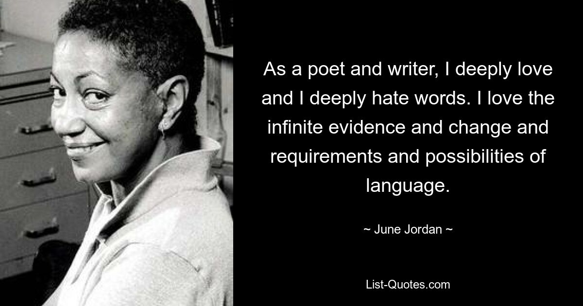 As a poet and writer, I deeply love and I deeply hate words. I love the infinite evidence and change and requirements and possibilities of language. — © June Jordan