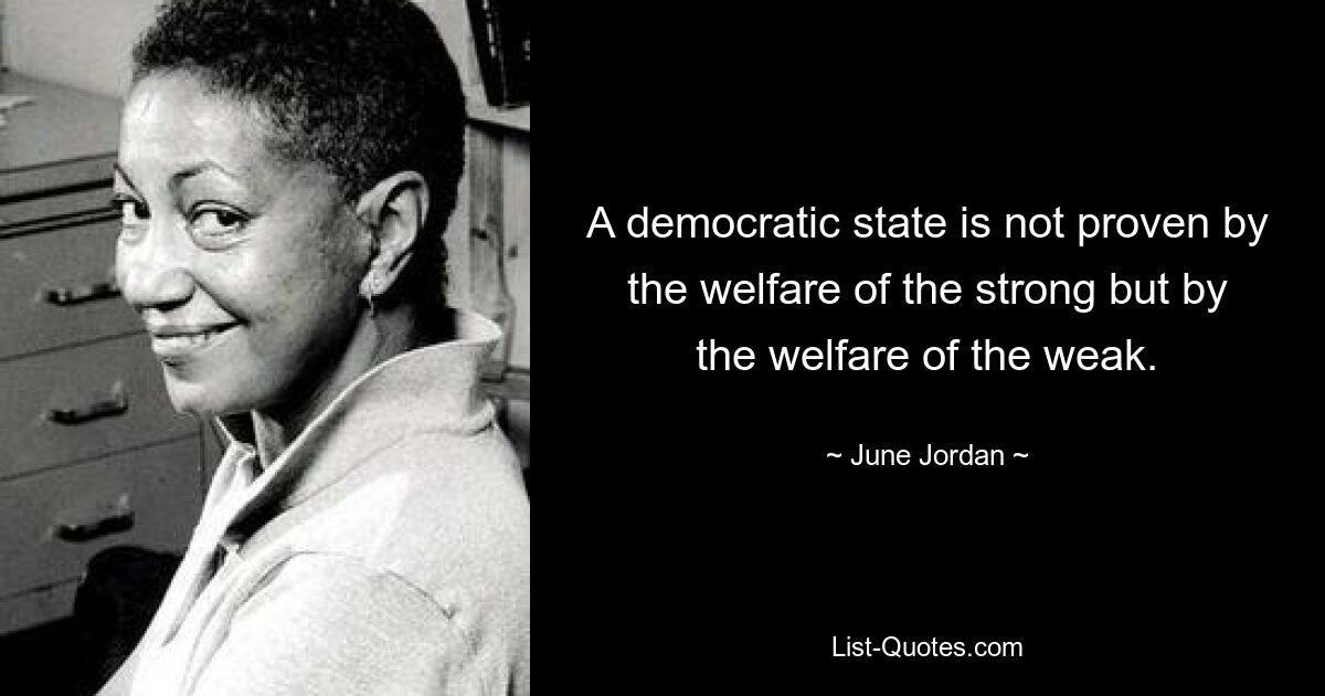 A democratic state is not proven by the welfare of the strong but by the welfare of the weak. — © June Jordan