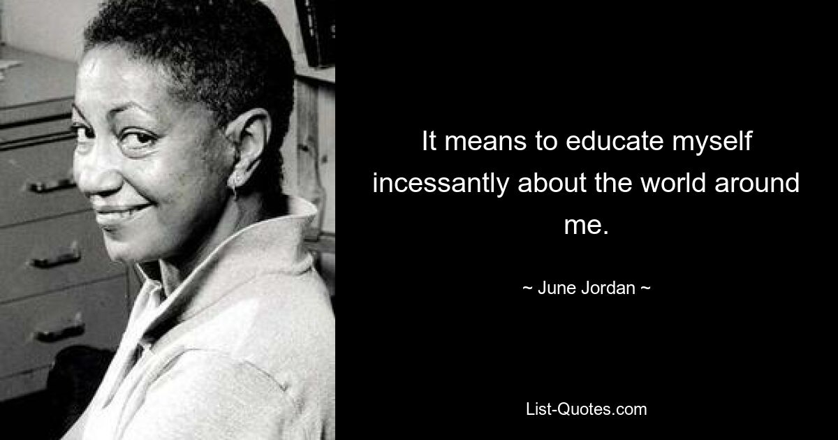 It means to educate myself incessantly about the world around me. — © June Jordan