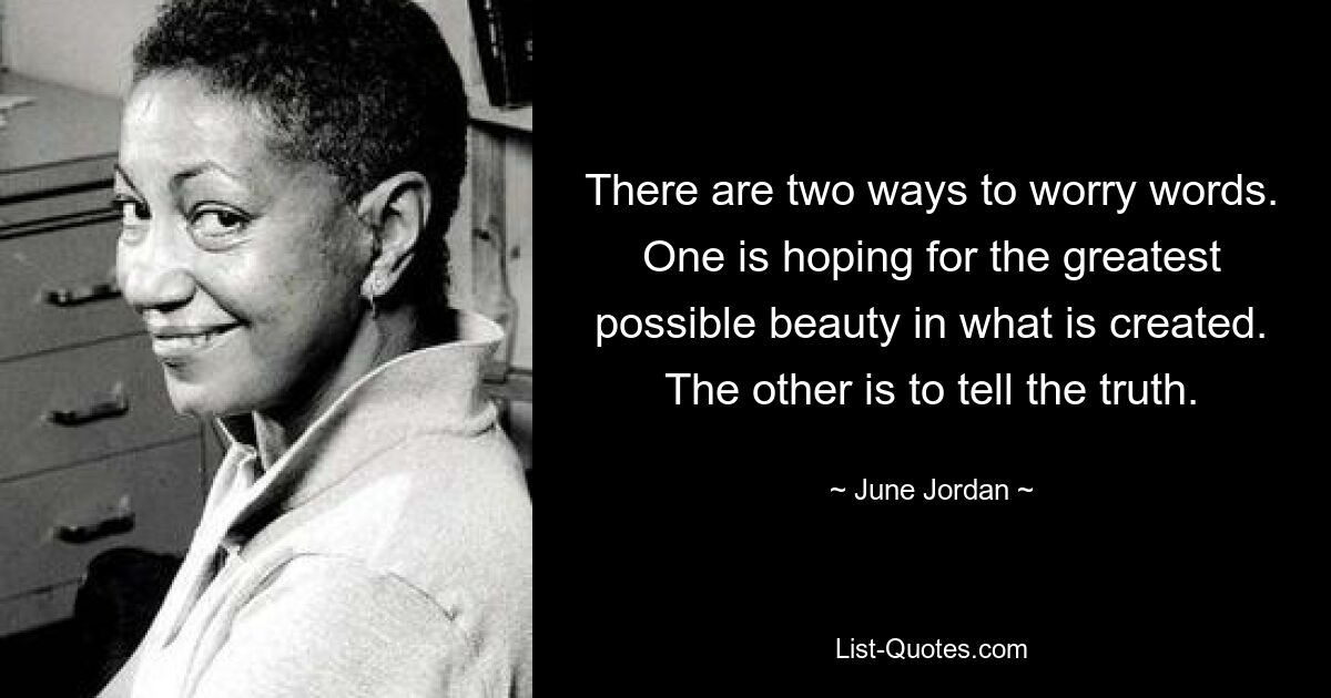 There are two ways to worry words. One is hoping for the greatest possible beauty in what is created. The other is to tell the truth. — © June Jordan