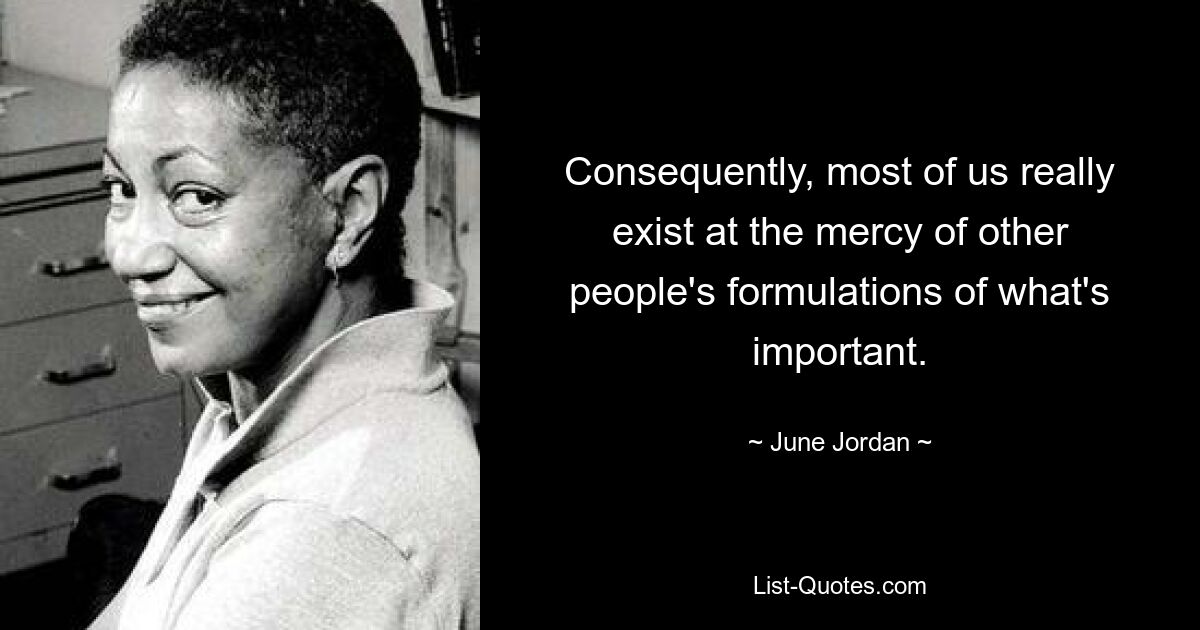 Consequently, most of us really exist at the mercy of other people's formulations of what's important. — © June Jordan