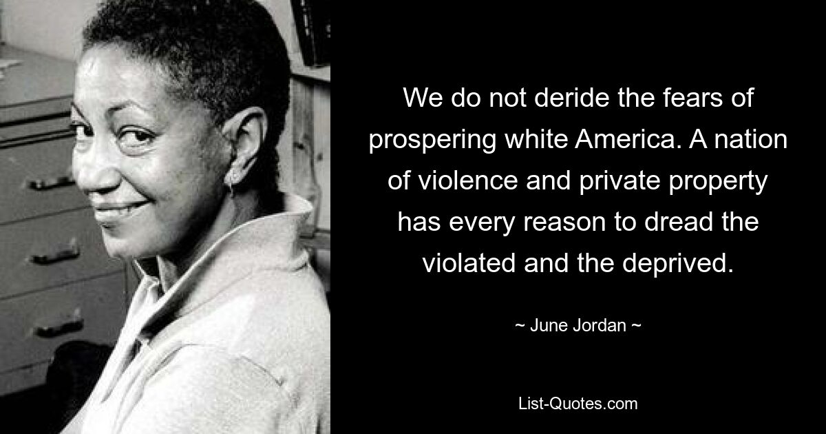 We do not deride the fears of prospering white America. A nation of violence and private property has every reason to dread the violated and the deprived. — © June Jordan