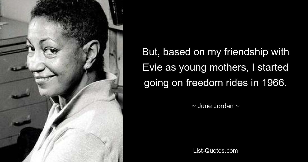 But, based on my friendship with Evie as young mothers, I started going on freedom rides in 1966. — © June Jordan