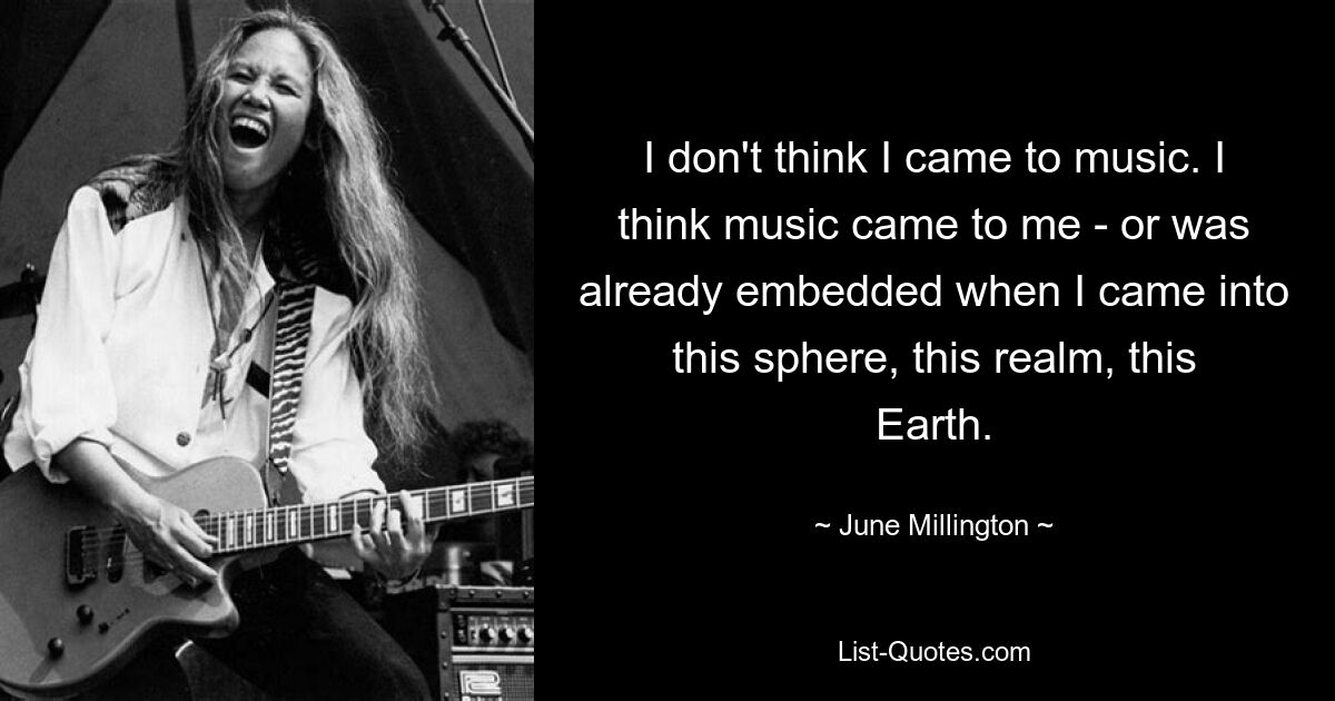 I don't think I came to music. I think music came to me - or was already embedded when I came into this sphere, this realm, this Earth. — © June Millington