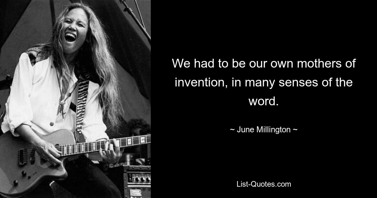 We had to be our own mothers of invention, in many senses of the word. — © June Millington