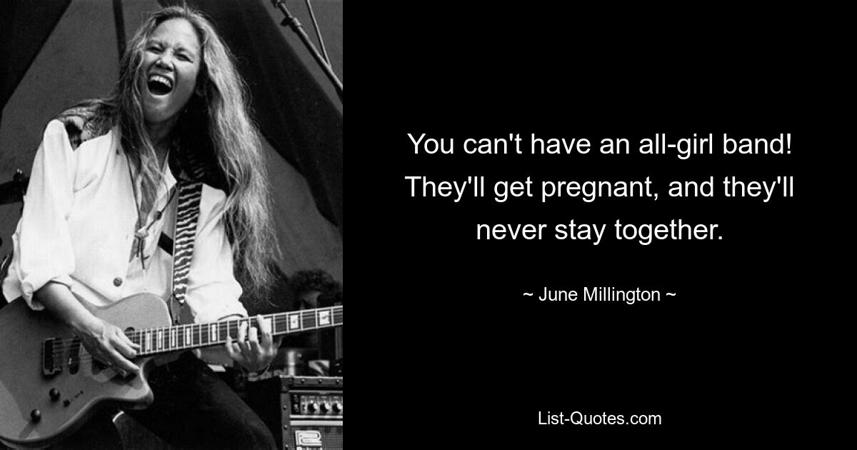 You can't have an all-girl band! They'll get pregnant, and they'll never stay together. — © June Millington