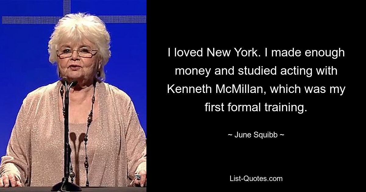 I loved New York. I made enough money and studied acting with Kenneth McMillan, which was my first formal training. — © June Squibb