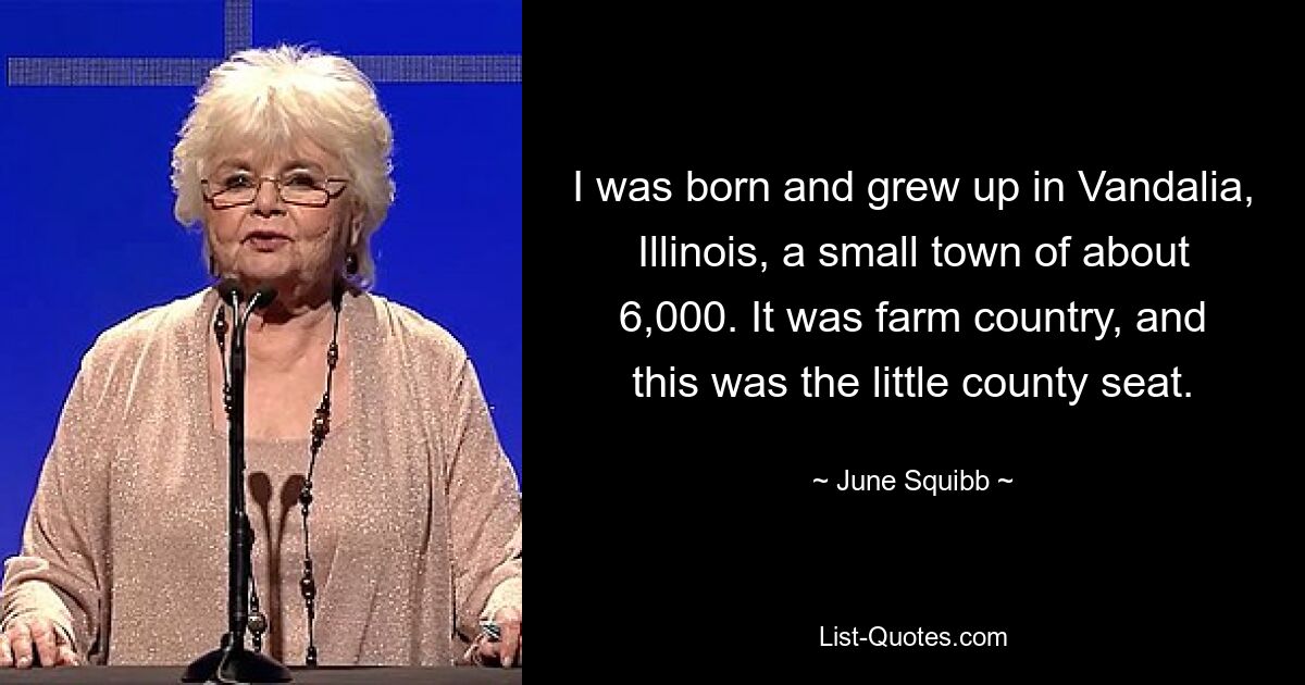 I was born and grew up in Vandalia, Illinois, a small town of about 6,000. It was farm country, and this was the little county seat. — © June Squibb