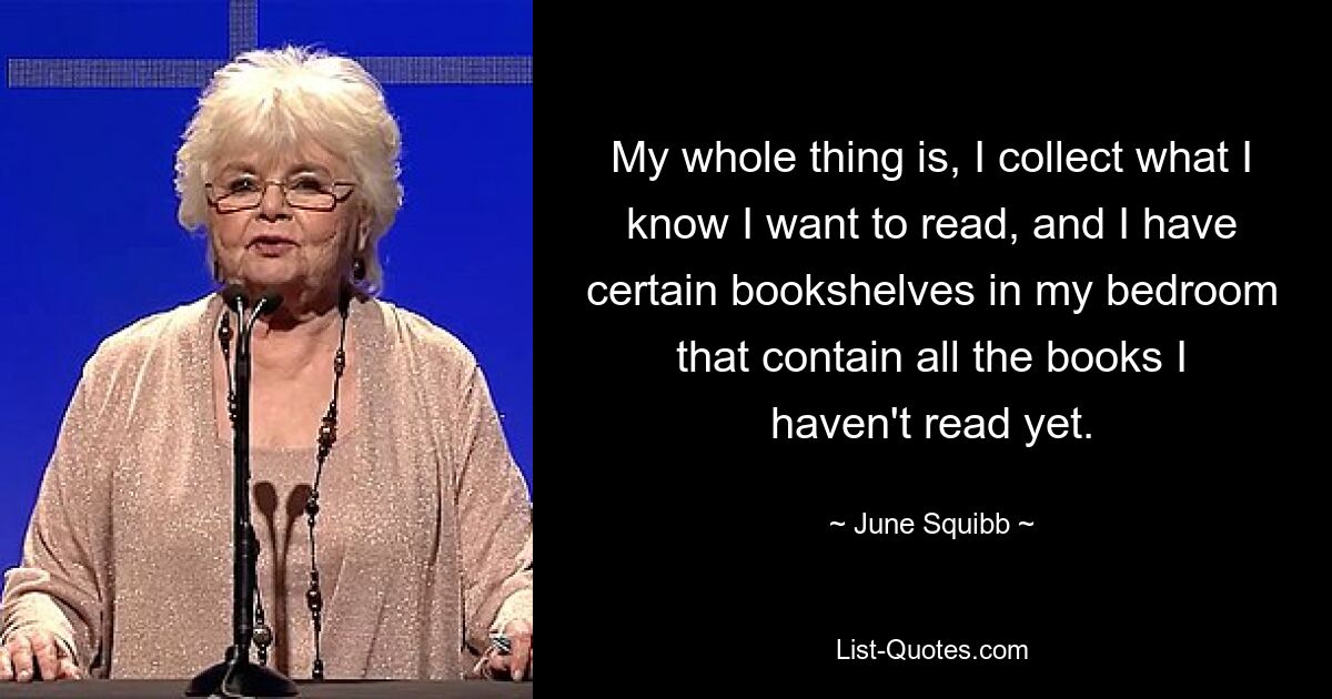 My whole thing is, I collect what I know I want to read, and I have certain bookshelves in my bedroom that contain all the books I haven't read yet. — © June Squibb