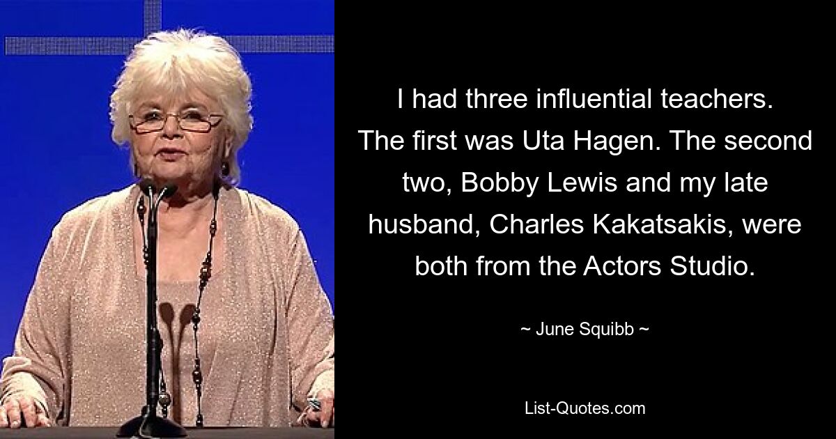 I had three influential teachers. The first was Uta Hagen. The second two, Bobby Lewis and my late husband, Charles Kakatsakis, were both from the Actors Studio. — © June Squibb