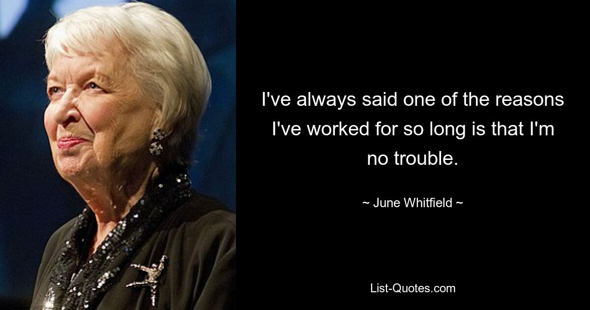 I've always said one of the reasons I've worked for so long is that I'm no trouble. — © June Whitfield