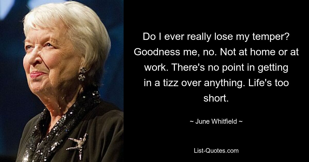 Do I ever really lose my temper? Goodness me, no. Not at home or at work. There's no point in getting in a tizz over anything. Life's too short. — © June Whitfield