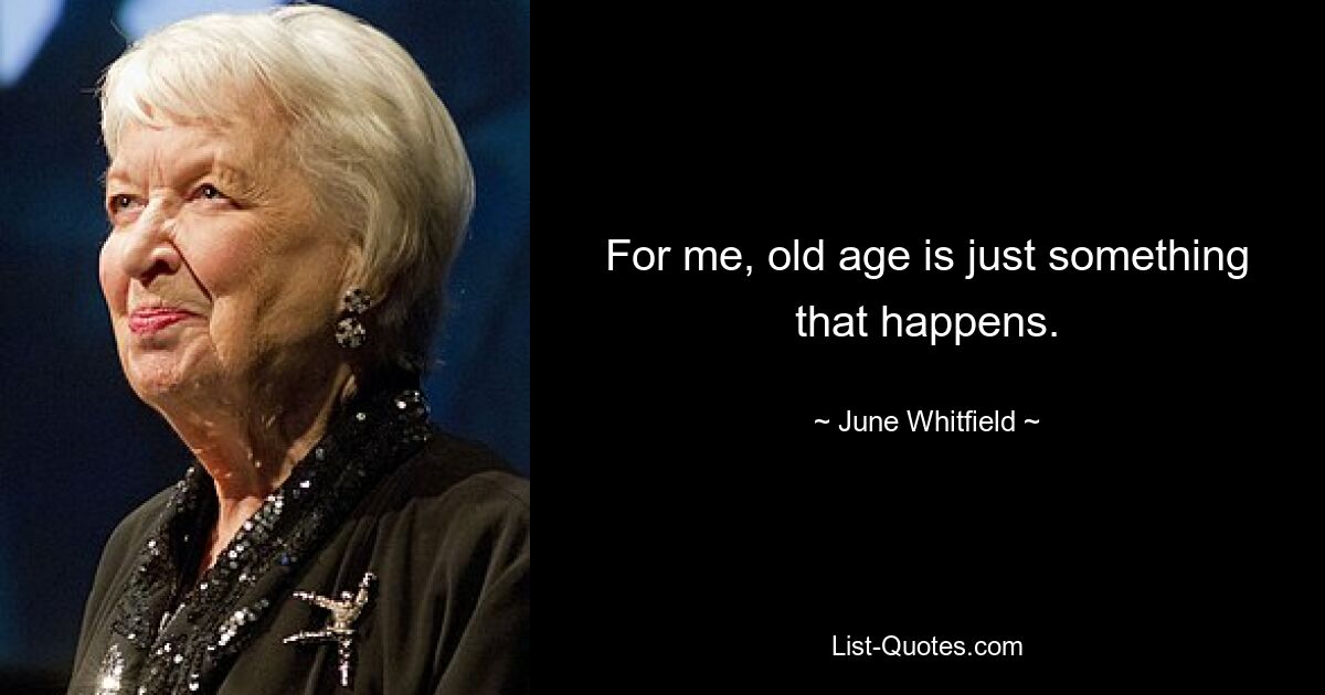 For me, old age is just something that happens. — © June Whitfield