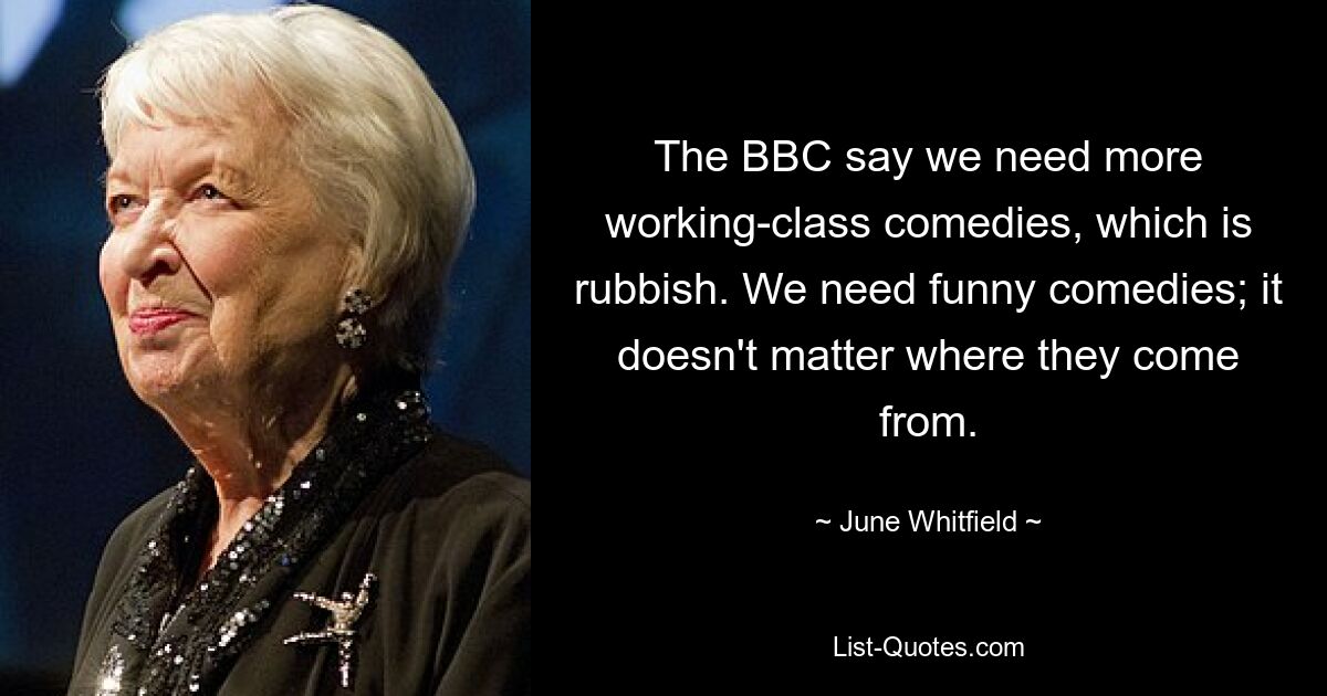 The BBC say we need more working-class comedies, which is rubbish. We need funny comedies; it doesn't matter where they come from. — © June Whitfield