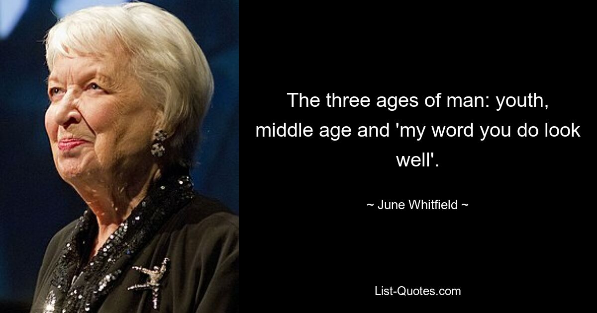 The three ages of man: youth, middle age and 'my word you do look well'. — © June Whitfield