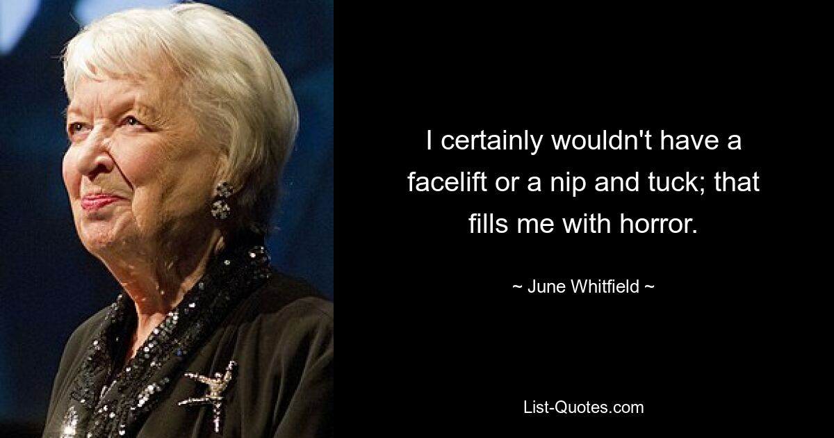 I certainly wouldn't have a facelift or a nip and tuck; that fills me with horror. — © June Whitfield