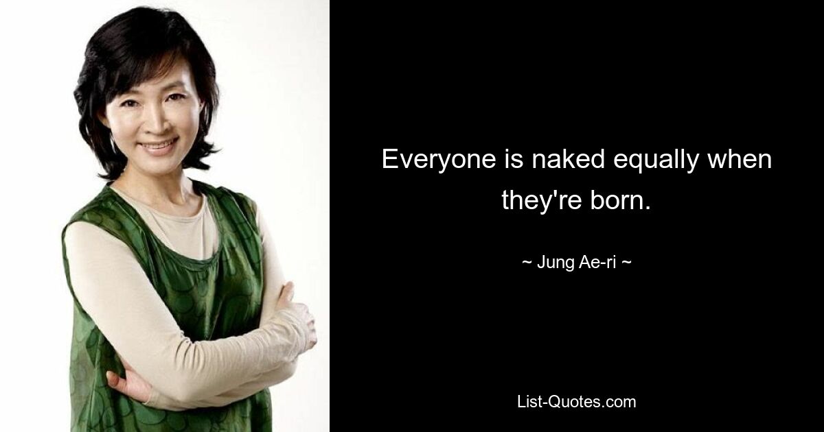 Everyone is naked equally when they're born. — © Jung Ae-ri