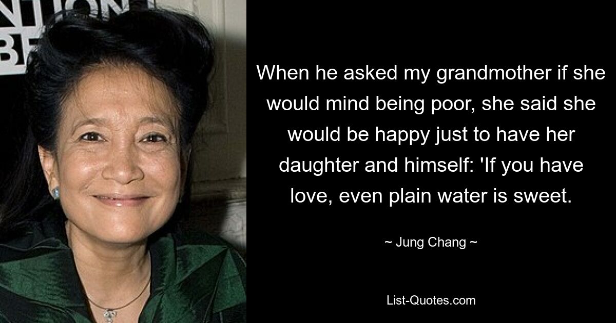 When he asked my grandmother if she would mind being poor, she said she would be happy just to have her daughter and himself: 'If you have love, even plain water is sweet. — © Jung Chang