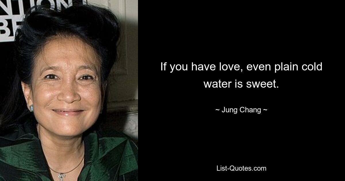 If you have love, even plain cold water is sweet. — © Jung Chang