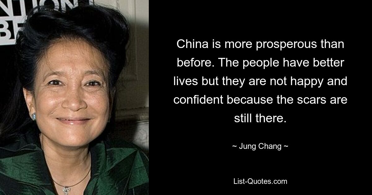 China is more prosperous than before. The people have better lives but they are not happy and confident because the scars are still there. — © Jung Chang