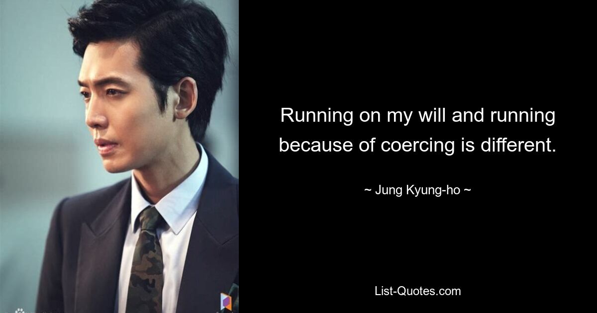 Running on my will and running because of coercing is different. — © Jung Kyung-ho