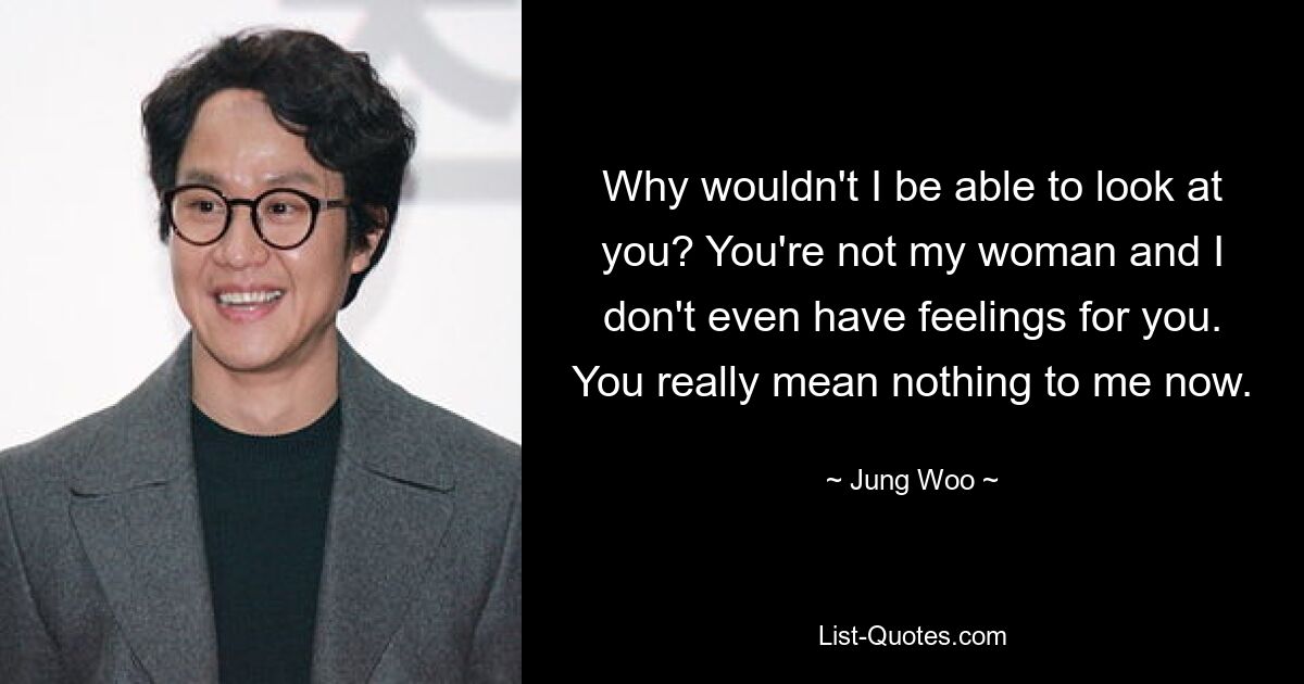 Why wouldn't I be able to look at you? You're not my woman and I don't even have feelings for you. You really mean nothing to me now. — © Jung Woo