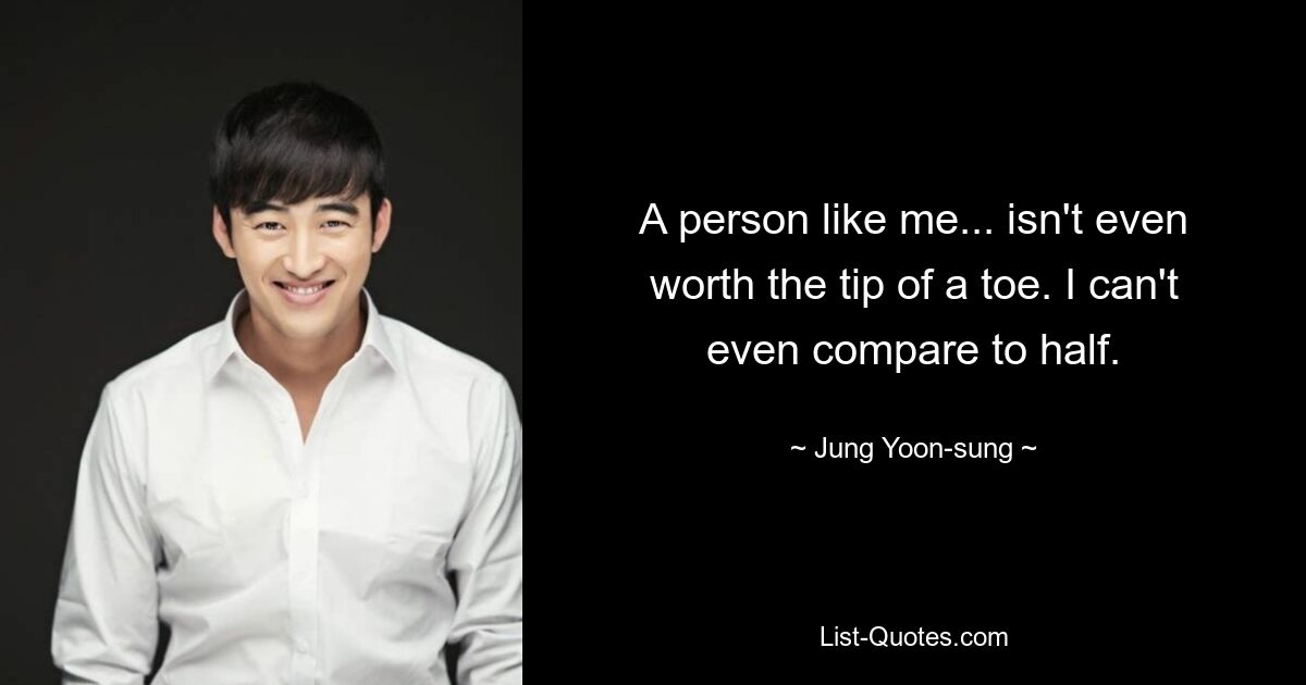 A person like me... isn't even worth the tip of a toe. I can't even compare to half. — © Jung Yoon-sung