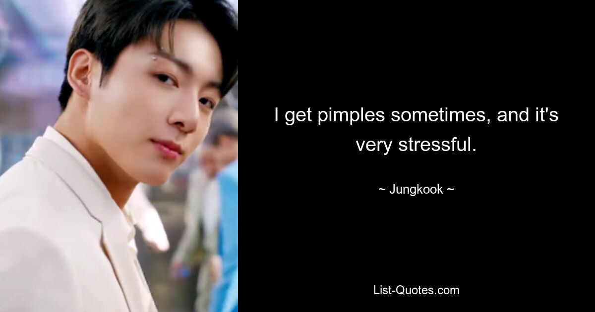 I get pimples sometimes, and it's very stressful. — © Jungkook