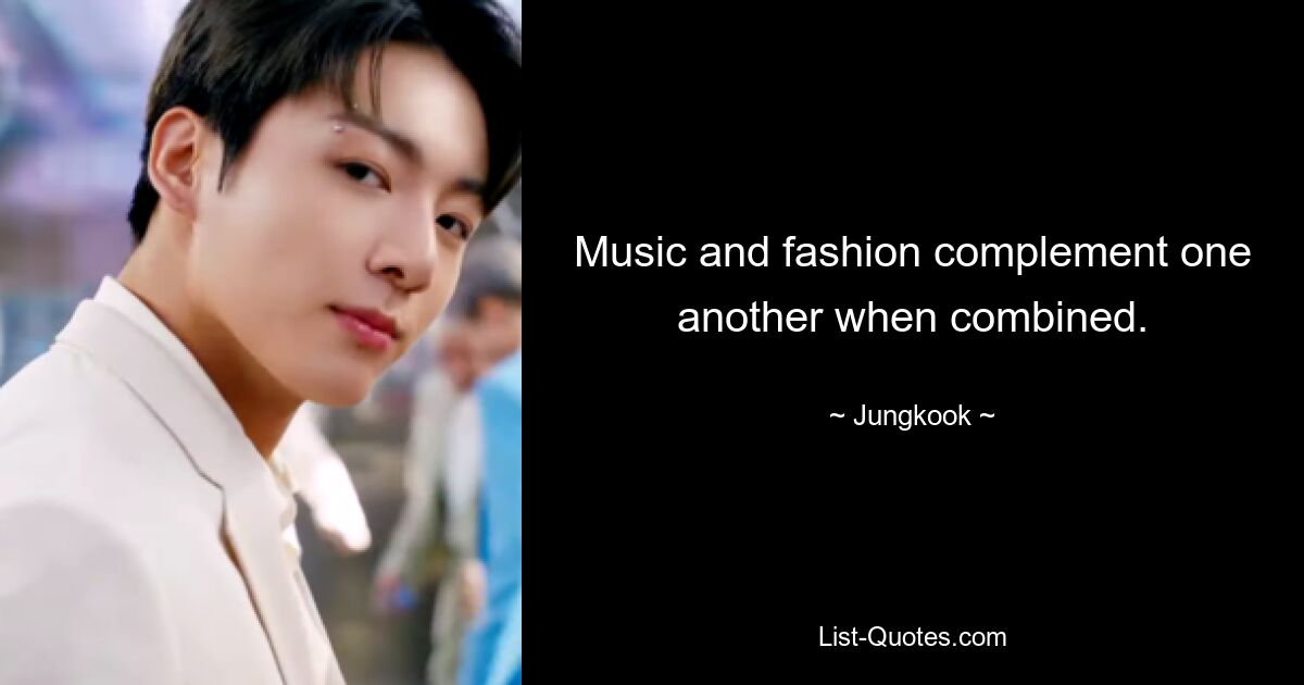 Music and fashion complement one another when combined. — © Jungkook