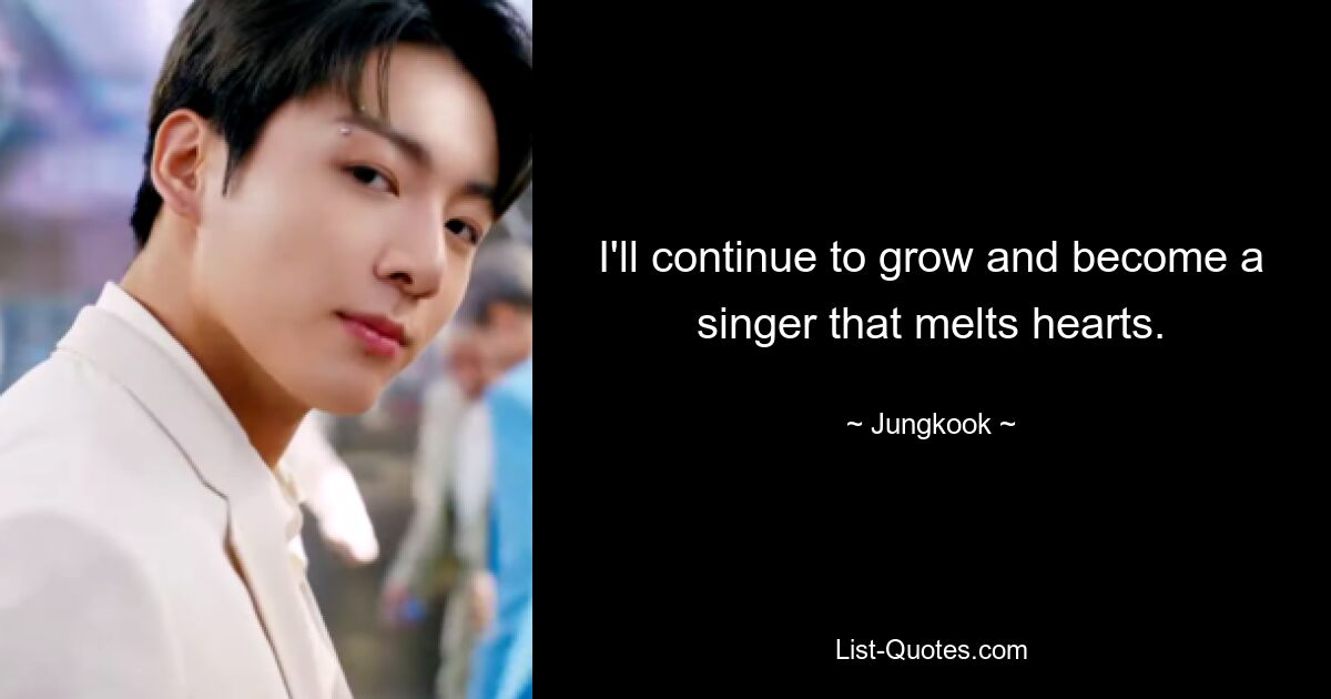 I'll continue to grow and become a singer that melts hearts. — © Jungkook