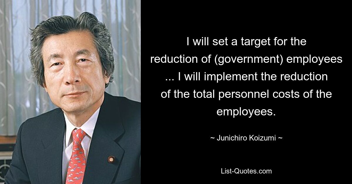 I will set a target for the reduction of (government) employees ... I will implement the reduction of the total personnel costs of the employees. — © Junichiro Koizumi