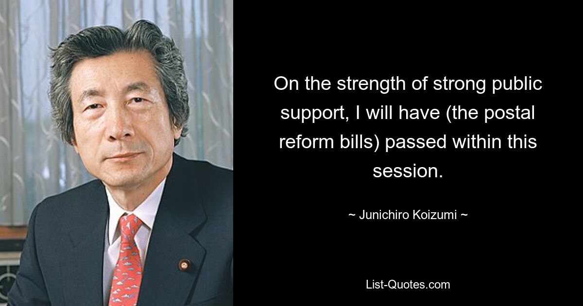 On the strength of strong public support, I will have (the postal reform bills) passed within this session. — © Junichiro Koizumi