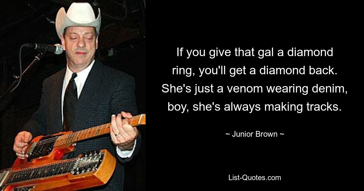 If you give that gal a diamond ring, you'll get a diamond back. She's just a venom wearing denim, boy, she's always making tracks. — © Junior Brown