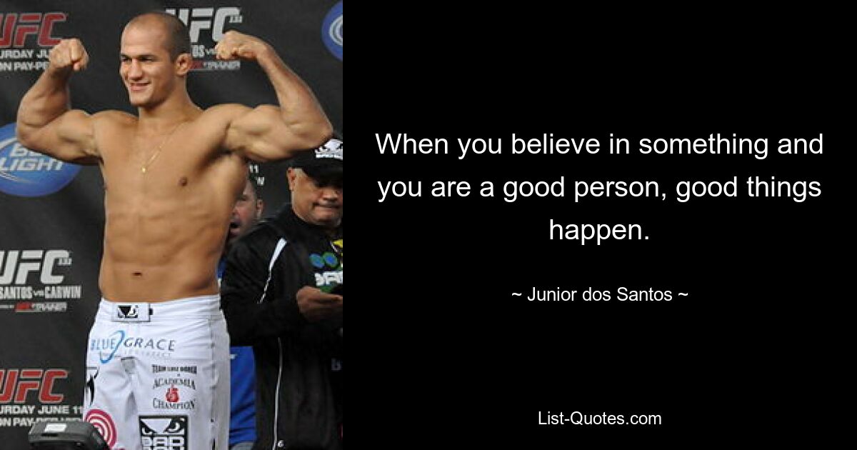 When you believe in something and you are a good person, good things happen. — © Junior dos Santos