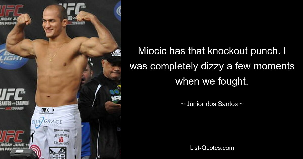 Miocic has that knockout punch. I was completely dizzy a few moments when we fought. — © Junior dos Santos