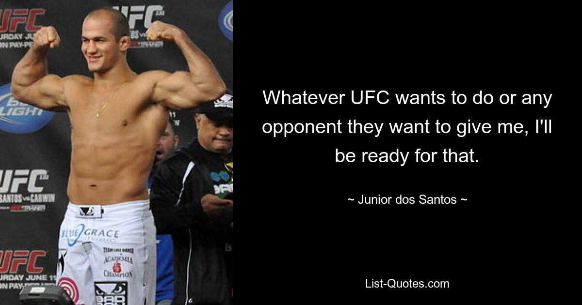 Whatever UFC wants to do or any opponent they want to give me, I'll be ready for that. — © Junior dos Santos