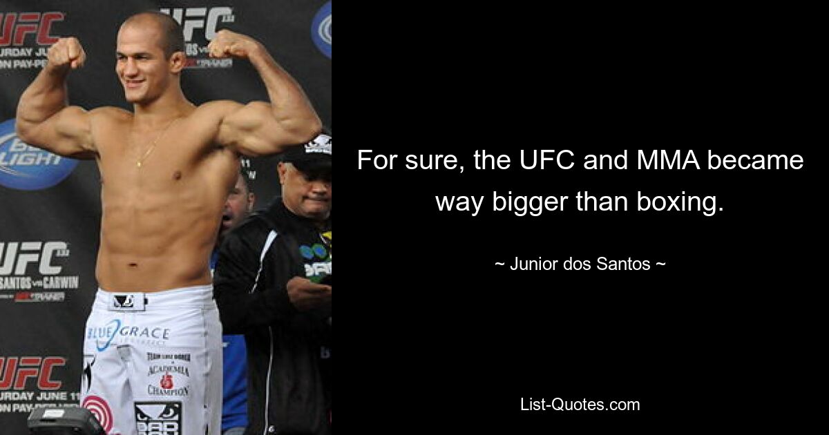 For sure, the UFC and MMA became way bigger than boxing. — © Junior dos Santos