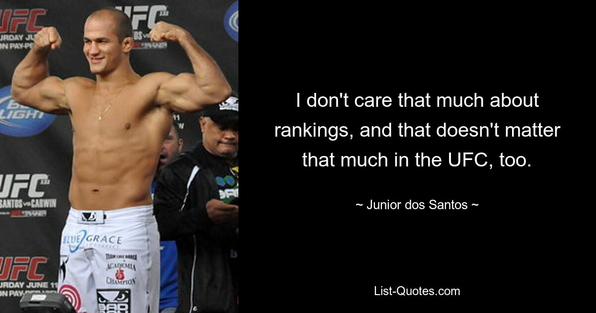 I don't care that much about rankings, and that doesn't matter that much in the UFC, too. — © Junior dos Santos