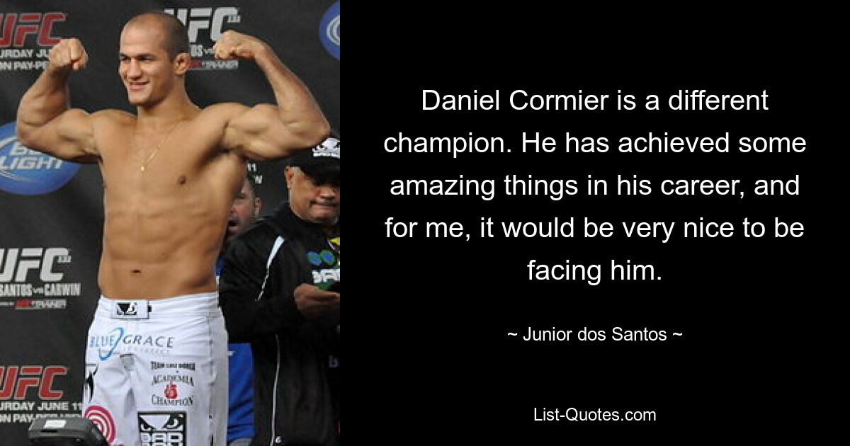 Daniel Cormier is a different champion. He has achieved some amazing things in his career, and for me, it would be very nice to be facing him. — © Junior dos Santos