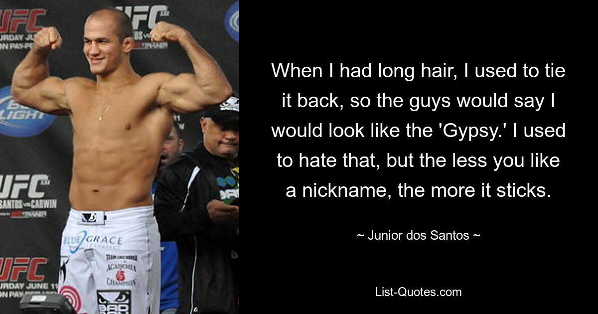 When I had long hair, I used to tie it back, so the guys would say I would look like the 'Gypsy.' I used to hate that, but the less you like a nickname, the more it sticks. — © Junior dos Santos