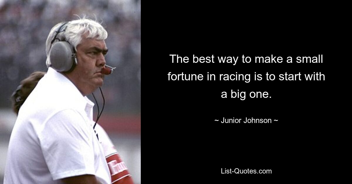 The best way to make a small fortune in racing is to start with a big one. — © Junior Johnson